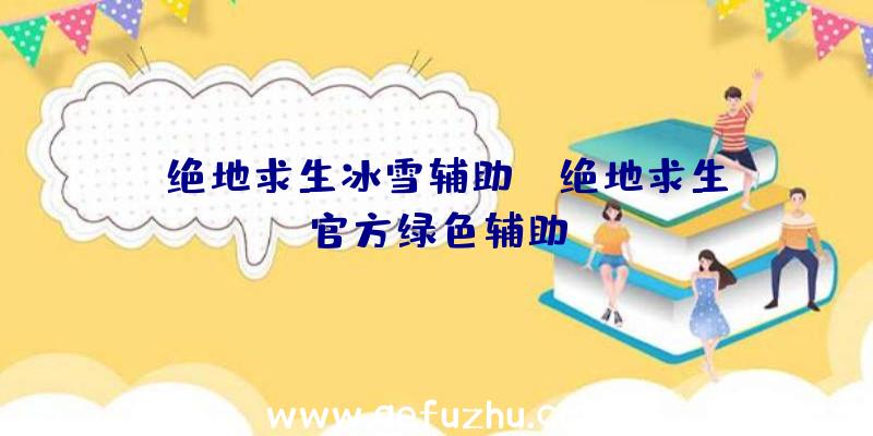 「绝地求生冰雪辅助」|绝地求生官方绿色辅助